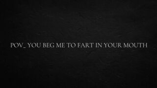 POV_ you beg me to fart in your mouth